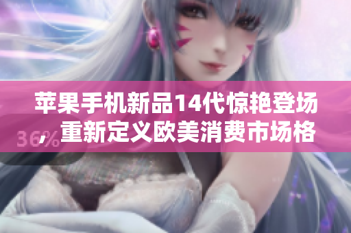 苹果手机新品14代惊艳登场，重新定义欧美消费市场格局