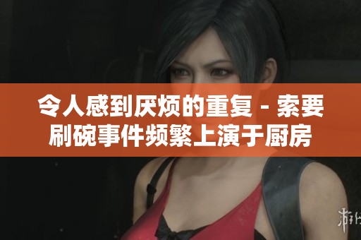令人感到厌烦的重复 - 索要刷碗事件频繁上演于厨房