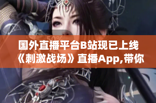 国外直播平台B站现已上线《刺激战场》直播App,带你畅玩刺激战场!