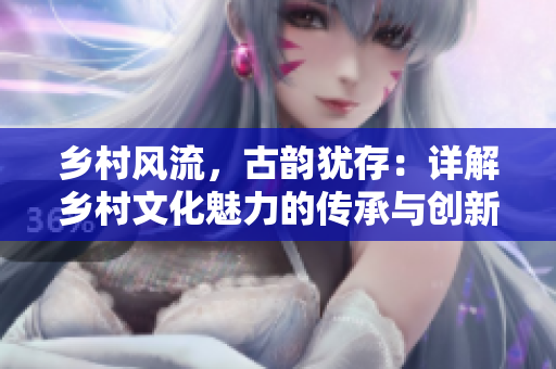 乡村风流，古韵犹存：详解乡村文化魅力的传承与创新