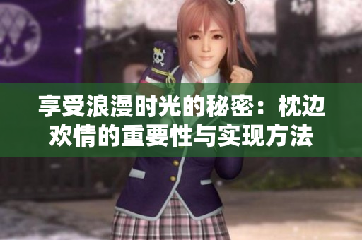 享受浪漫时光的秘密：枕边欢情的重要性与实现方法