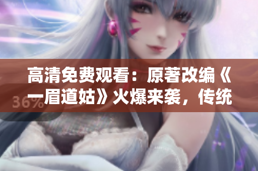 高清免费观看：原著改编《一眉道姑》火爆来袭，传统武侠风格重磅呈现