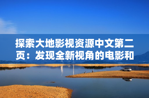 探索大地影视资源中文第二页：发现全新视角的电影和电视节目