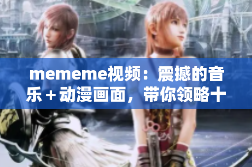 mememe视频：震撼的音乐＋动漫画面，带你领略十足的疯狂！