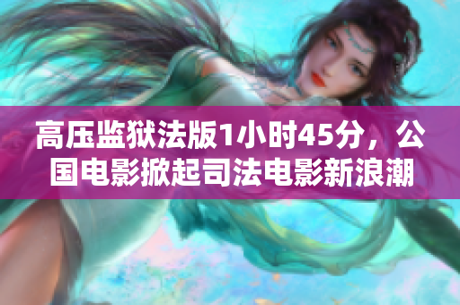 高压监狱法版1小时45分，公国电影掀起司法电影新浪潮
