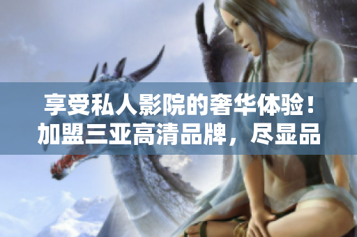 享受私人影院的奢华体验！加盟三亚高清品牌，尽显品质与舒适