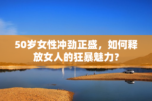 50岁女性冲劲正盛，如何释放女人的狂暴魅力？