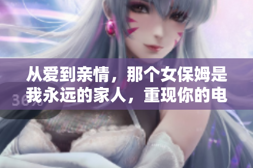从爱到亲情，那个女保姆是我永远的家人，重现你的电视荧幕