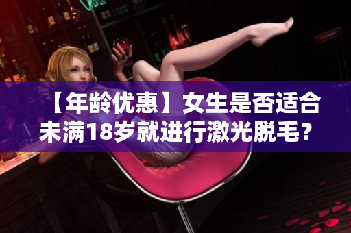【年龄优惠】女生是否适合未满18岁就进行激光脱毛？专家来支招！