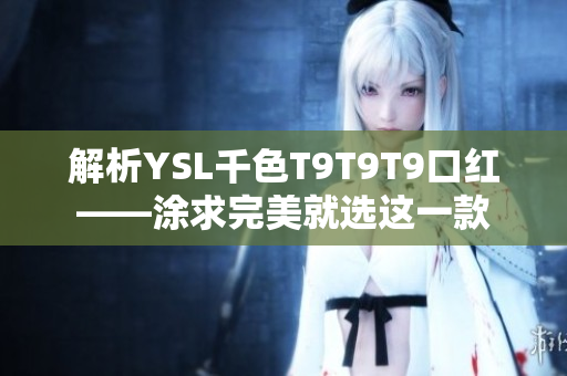 解析YSL千色T9T9T9口红——涂求完美就选这一款