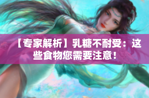 【专家解析】乳糖不耐受：这些食物您需要注意！