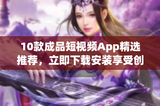 10款成品短视频App精选推荐，立即下载安装享受创意无限乐趣(1)