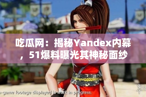 吃瓜网：揭秘Yandex内幕，51爆料曝光其神秘面纱