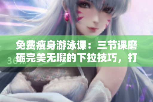 免费瘦身游泳课：三节课磨砺完美无瑕的下拉技巧，打造理想身材