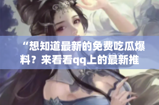 “想知道最新的免费吃瓜爆料？来看看qq上的最新推送！”