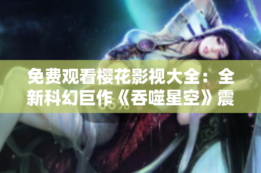 免费观看樱花影视大全：全新科幻巨作《吞噬星空》震撼上线
