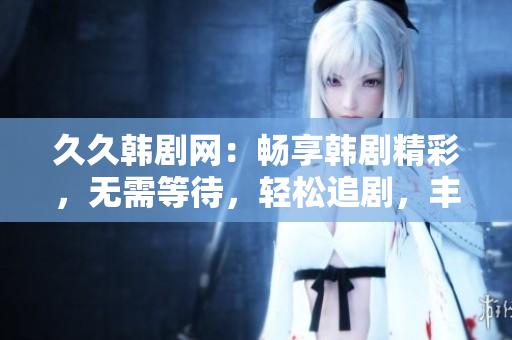 久久韩剧网：畅享韩剧精彩，无需等待，轻松追剧，丰富选择一站满足！