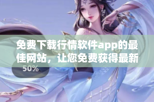 免费下载行情软件app的最佳网站，让您免费获得最新行情数据