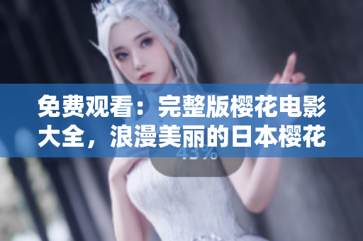 免费观看：完整版樱花电影大全，浪漫美丽的日本樱花电影不容错过！