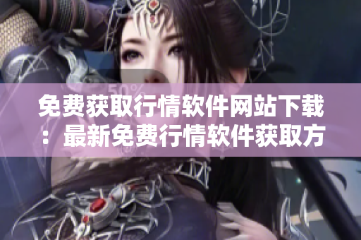 免费获取行情软件网站下载：最新免费行情软件获取方式分享