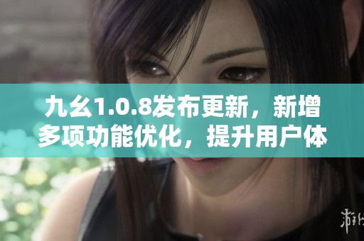 九幺1.0.8发布更新，新增多项功能优化，提升用户体验