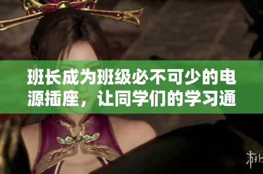 班长成为班级必不可少的电源插座，让同学们的学习通电畅通无阻！