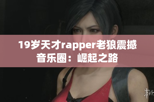 19岁天才rapper老狼震撼音乐圈：崛起之路