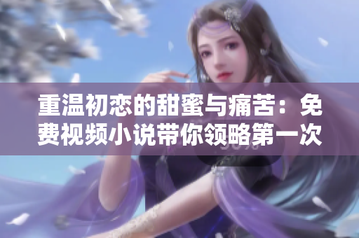 重温初恋的甜蜜与痛苦：免费视频小说带你领略第一次爱的难忘回忆