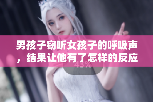 男孩子窃听女孩子的呼吸声，结果让他有了怎样的反应？