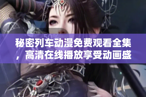秘密列车动漫免费观看全集，高清在线播放享受动画盛宴