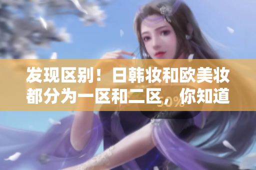 发现区别！日韩妆和欧美妆都分为一区和二区，你知道这些区别吗？