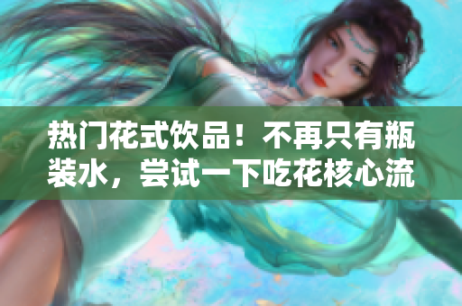 热门花式饮品！不再只有瓶装水，尝试一下吃花核心流水喝吧！