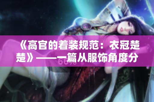 《高官的着装规范：衣冠楚楚》——一篇从服饰角度分析高官形象的文章