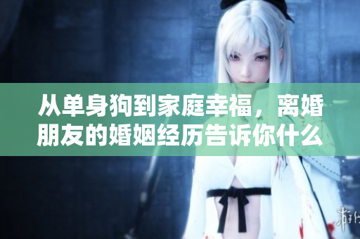 从单身狗到家庭幸福，离婚朋友的婚姻经历告诉你什么？