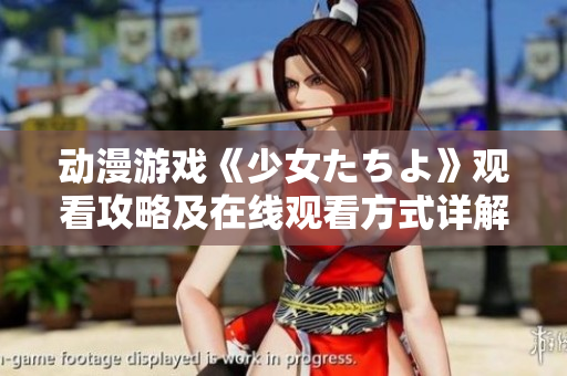 动漫游戏《少女たちよ》观看攻略及在线观看方式详解