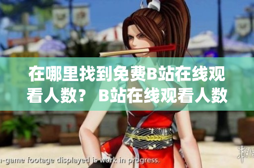 在哪里找到免费B站在线观看人数？ B站在线观看人数查找指南(1)