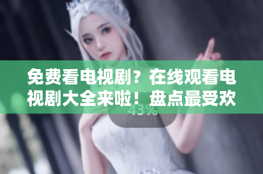 免费看电视剧？在线观看电视剧大全来啦！盘点最受欢迎的电视剧资源