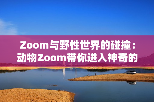 Zoom与野性世界的碰撞：动物Zoom带你进入神奇的动物王国