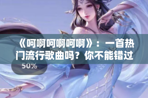 《呵啊呵啊呵啊》：一首热门流行歌曲吗？你不能错过！