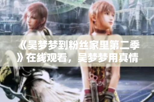 《吴梦梦到粉丝家里第二季》在线观看，吴梦梦用真情感动粉丝的故事。