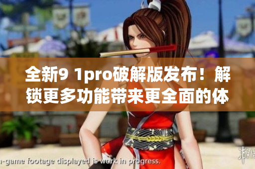 全新9 1pro破解版发布！解锁更多功能带来更全面的体验(1)