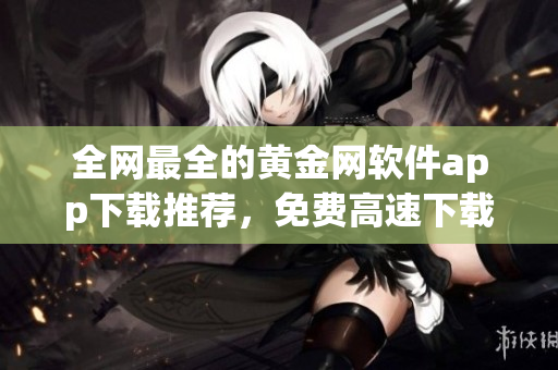 全网最全的黄金网软件app下载推荐，免费高速下载全部覆盖