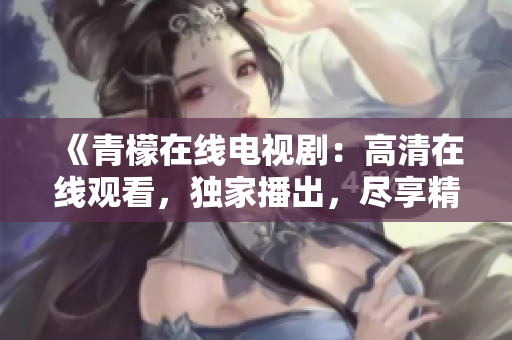 《青檬在线电视剧：高清在线观看，独家播出，尽享精彩剧集》