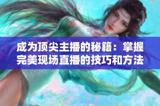 成为顶尖主播的秘籍：掌握完美现场直播的技巧和方法！