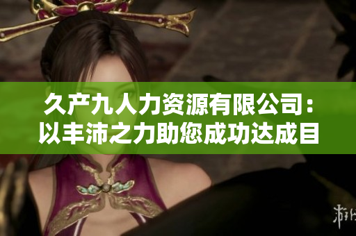 久产九人力资源有限公司：以丰沛之力助您成功达成目标