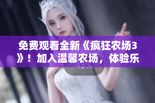 免费观看全新《疯狂农场3》！加入温馨农场，体验乐趣无穷！