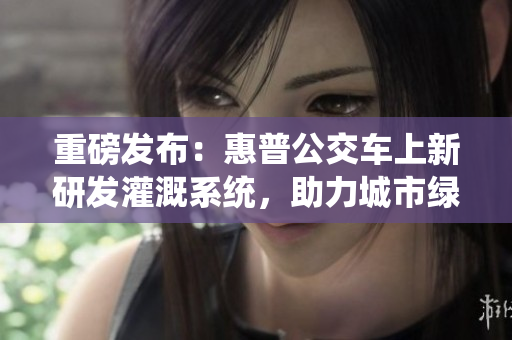 重磅发布：惠普公交车上新研发灌溉系统，助力城市绿化大计