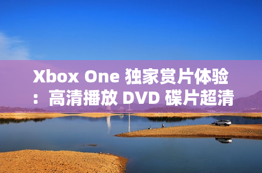 Xbox One 独家赏片体验：高清播放 DVD 碟片超清享受