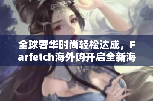全球奢华时尚轻松达成，Farfetch海外购开启全新海淘模式