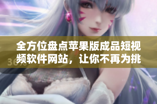 全方位盘点苹果版成品短视频软件网站，让你不再为挑选困扰！